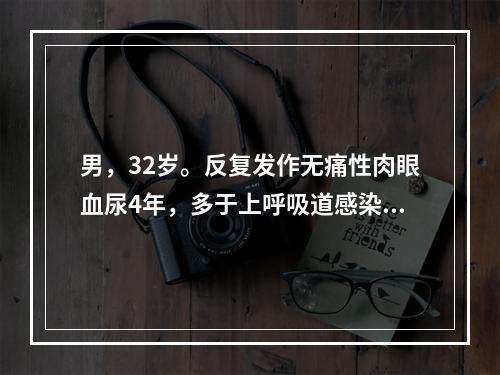 男，32岁。反复发作无痛性肉眼血尿4年，多于上呼吸道感染后