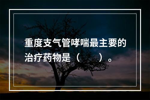 重度支气管哮喘最主要的治疗药物是（　　）。