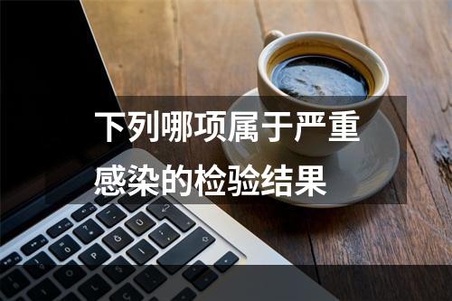 下列哪项属于严重感染的检验结果