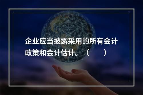 企业应当披露采用的所有会计政策和会计估计。（　　）