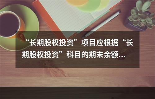 “长期股权投资”项目应根据“长期股权投资”科目的期末余额填列