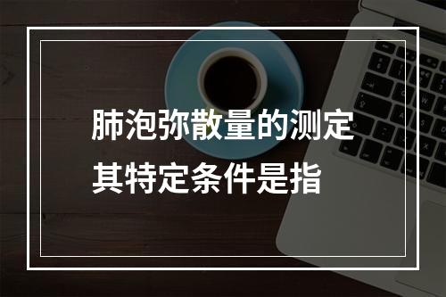 肺泡弥散量的测定其特定条件是指