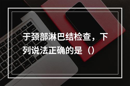 于颈部淋巴结检查，下列说法正确的是（）