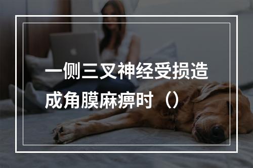 一侧三叉神经受损造成角膜麻痹时（）