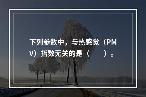 下列参数中，与热感觉（PMV）指数无关的是（　　）。