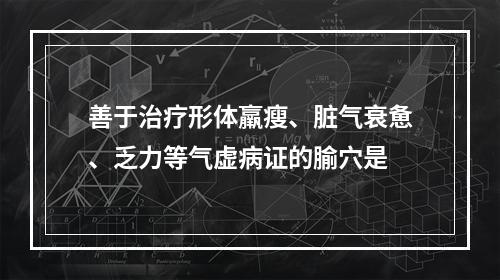 善于治疗形体羸瘦、脏气衰惫、乏力等气虚病证的腧穴是