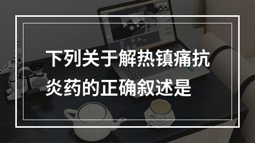 下列关于解热镇痛抗炎药的正确叙述是