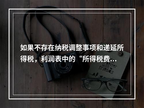 如果不存在纳税调整事项和递延所得税，利润表中的“所得税费用”