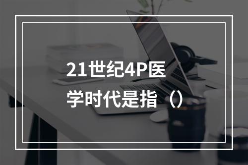 21世纪4P医学时代是指（）