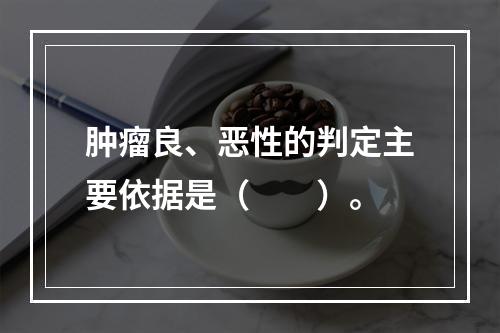 肿瘤良、恶性的判定主要依据是（　　）。