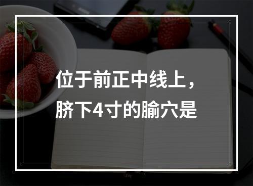 位于前正中线上，脐下4寸的腧穴是