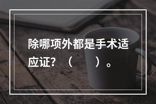 除哪项外都是手术适应证？（　　）。