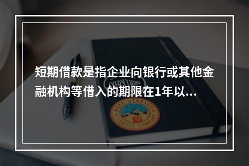 短期借款是指企业向银行或其他金融机构等借入的期限在1年以下、