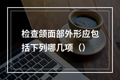 检查颌面部外形应包括下列哪几项（）