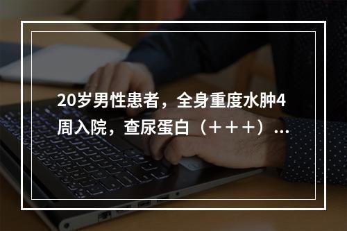 20岁男性患者，全身重度水肿4周入院，查尿蛋白（＋＋＋），