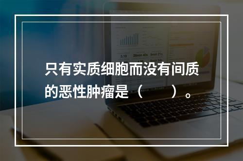 只有实质细胞而没有间质的恶性肿瘤是（　　）。