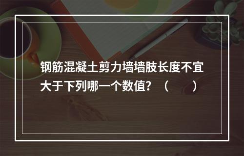 钢筋混凝土剪力墙墙肢长度不宜大于下列哪一个数值？（　　）