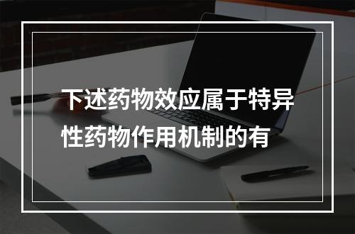 下述药物效应属于特异性药物作用机制的有