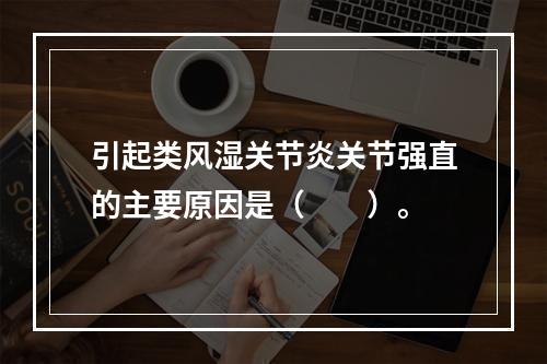 引起类风湿关节炎关节强直的主要原因是（　　）。