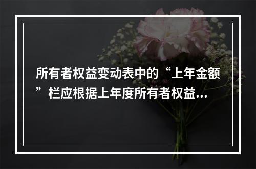 所有者权益变动表中的“上年金额”栏应根据上年度所有者权益变动