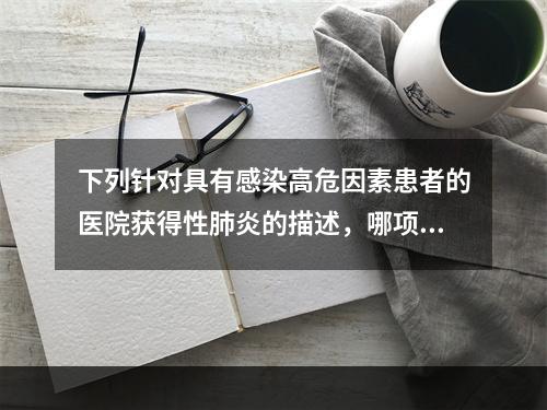 下列针对具有感染高危因素患者的医院获得性肺炎的描述，哪项是