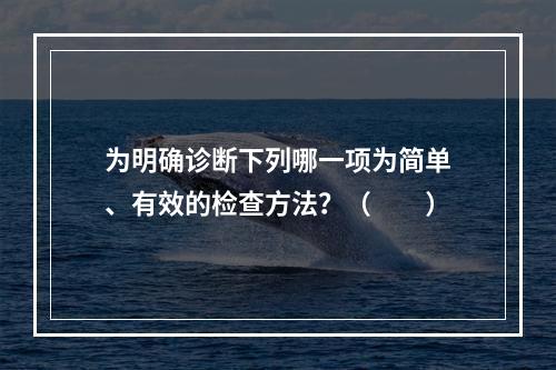 为明确诊断下列哪一项为简单、有效的检查方法？（　　）