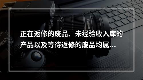 正在返修的废品、未经验收入库的产品以及等待返修的废品均属于在