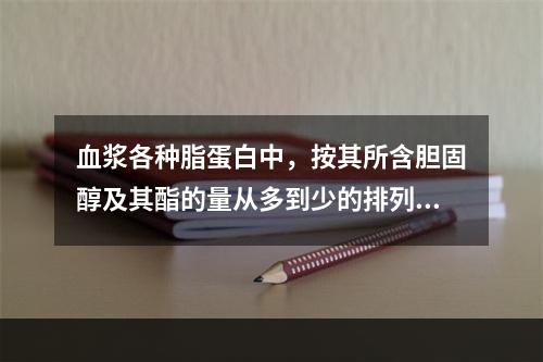 血浆各种脂蛋白中，按其所含胆固醇及其酯的量从多到少的排列是