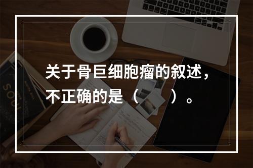 关于骨巨细胞瘤的叙述，不正确的是（　　）。