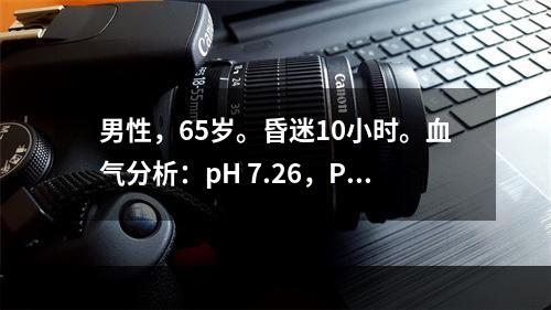 男性，65岁。昏迷10小时。血气分析：pH 7.26，Pa