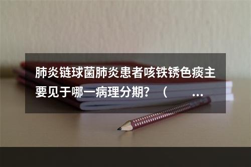 肺炎链球菌肺炎患者咳铁锈色痰主要见于哪一病理分期？（　　）