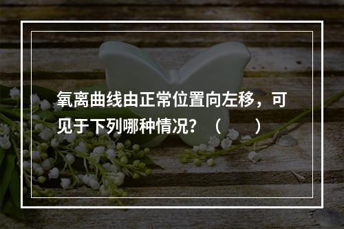 氧离曲线由正常位置向左移，可见于下列哪种情况？（　　）