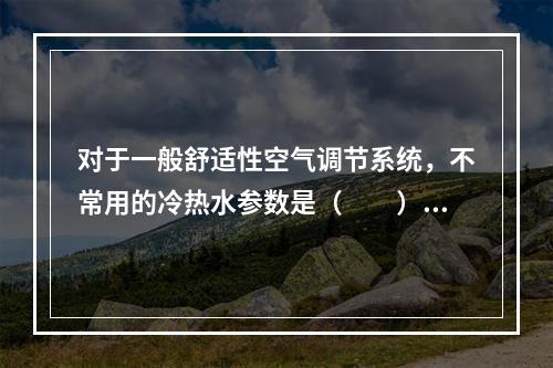 对于一般舒适性空气调节系统，不常用的冷热水参数是（　　）。