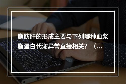 脂肪肝的形成主要与下列哪种血浆脂蛋白代谢异常直接相关？（　