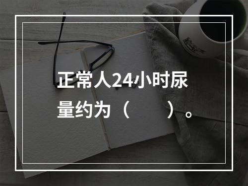 正常人24小时尿量约为（　　）。