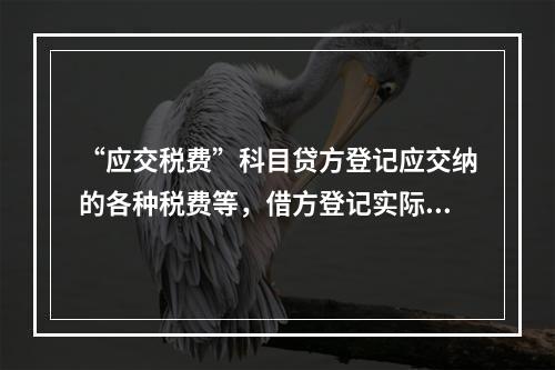 “应交税费”科目贷方登记应交纳的各种税费等，借方登记实际交纳