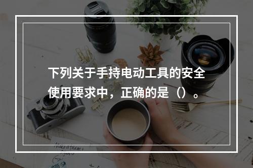 下列关于手持电动工具的安全使用要求中，正确的是（）。