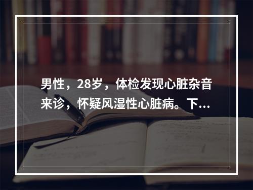 男性，28岁，体检发现心脏杂音来诊，怀疑风湿性心脏病。下列