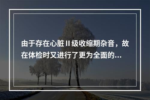 由于存在心脏Ⅱ级收缩期杂音，故在体检时又进行了更为全面的检查