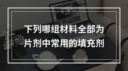 下列哪组材料全部为片剂中常用的填充剂