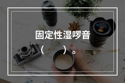 固定性湿啰音（　　）。