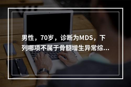 男性，70岁，诊断为MDS，下列哪项不属于骨髓增生异常综合