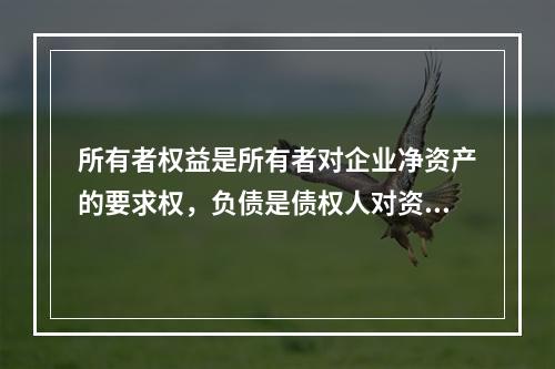 所有者权益是所有者对企业净资产的要求权，负债是债权人对资产的