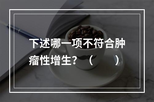 下述哪一项不符合肿瘤性增生？（　　）