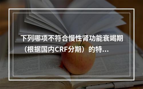 下列哪项不符合慢性肾功能衰竭期（根据国内CRF分期）的特点