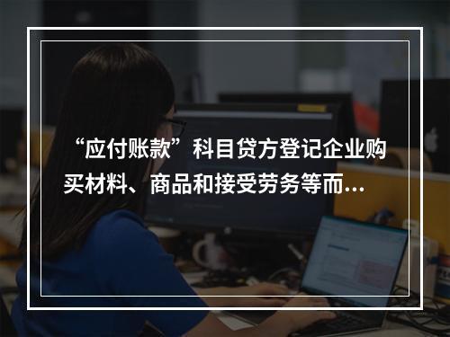 “应付账款”科目贷方登记企业购买材料、商品和接受劳务等而发生