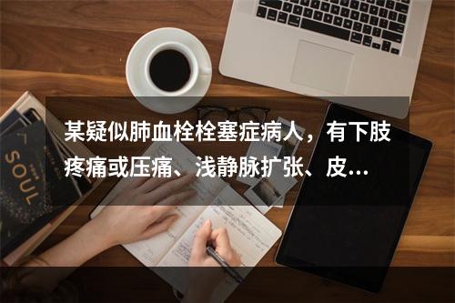 某疑似肺血栓栓塞症病人，有下肢疼痛或压痛、浅静脉扩张、皮肤