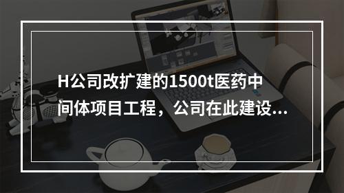 H公司改扩建的1500t医药中间体项目工程，公司在此建设项目