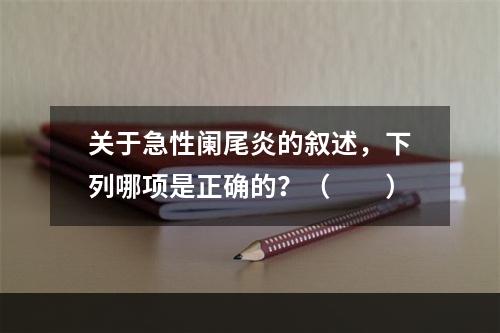 关于急性阑尾炎的叙述，下列哪项是正确的？（　　）