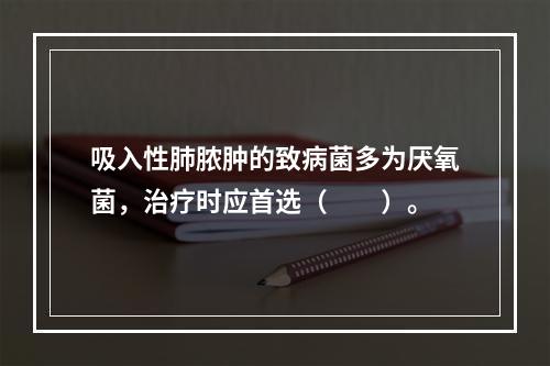 吸入性肺脓肿的致病菌多为厌氧菌，治疗时应首选（　　）。